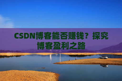 CSDN博客能否赚钱？探究博客盈利之路