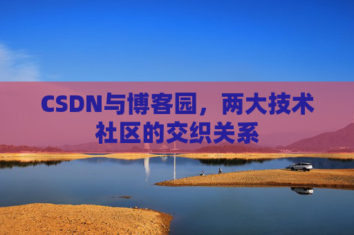 CSDN与博客园，两大技术社区的交织关系