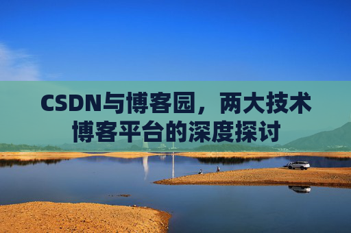 CSDN与博客园,两大技术博客平台的深度探讨 CSDN与博客园,两大技术博客平台的深度探讨
